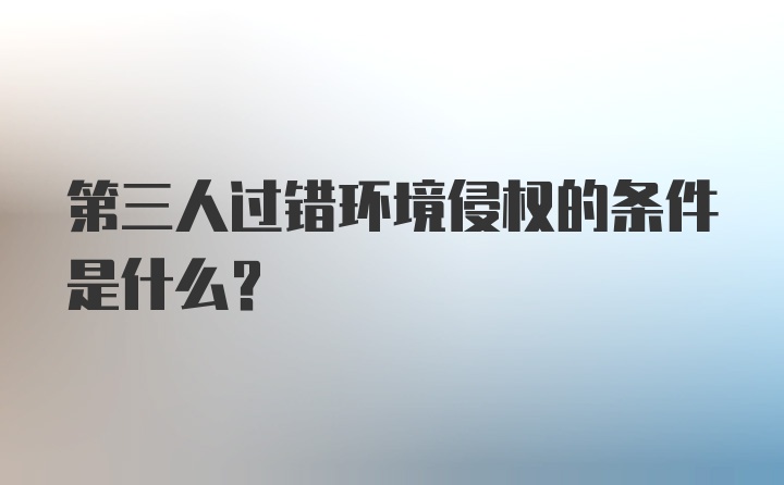 第三人过错环境侵权的条件是什么？