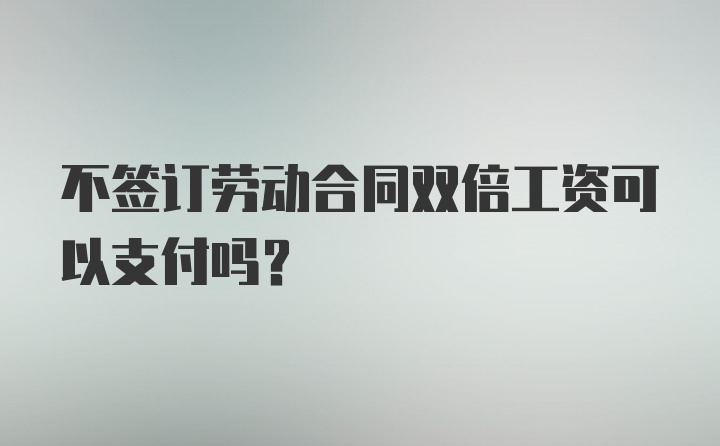 不签订劳动合同双倍工资可以支付吗？