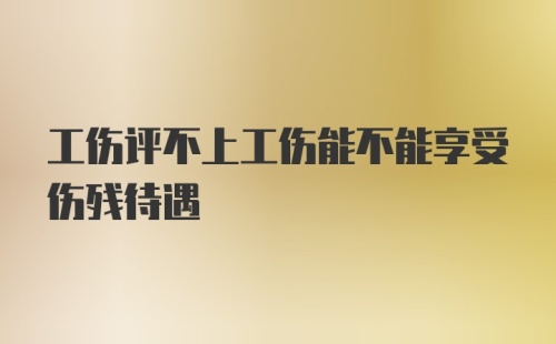 工伤评不上工伤能不能享受伤残待遇