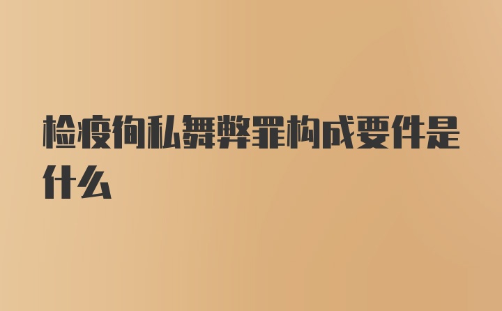 检疫徇私舞弊罪构成要件是什么