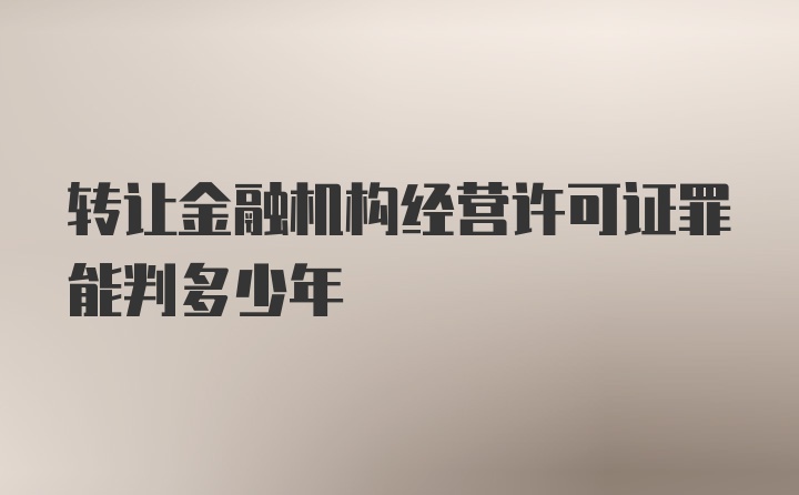 转让金融机构经营许可证罪能判多少年