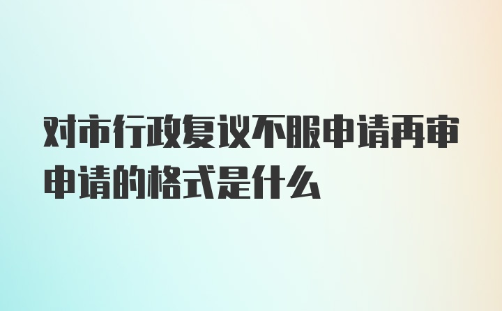 对市行政复议不服申请再审申请的格式是什么