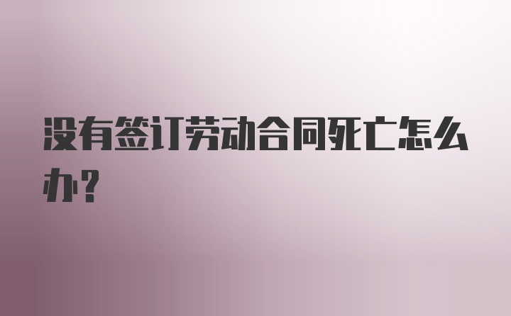 没有签订劳动合同死亡怎么办？