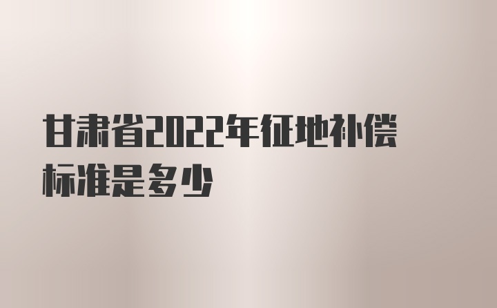 甘肃省2022年征地补偿标准是多少