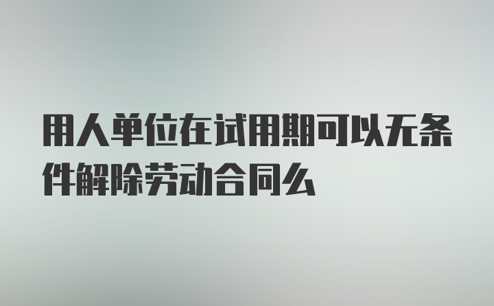 用人单位在试用期可以无条件解除劳动合同么