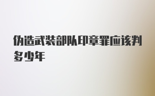 伪造武装部队印章罪应该判多少年