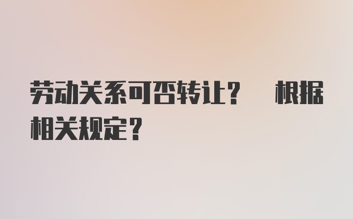 劳动关系可否转让? 根据相关规定?