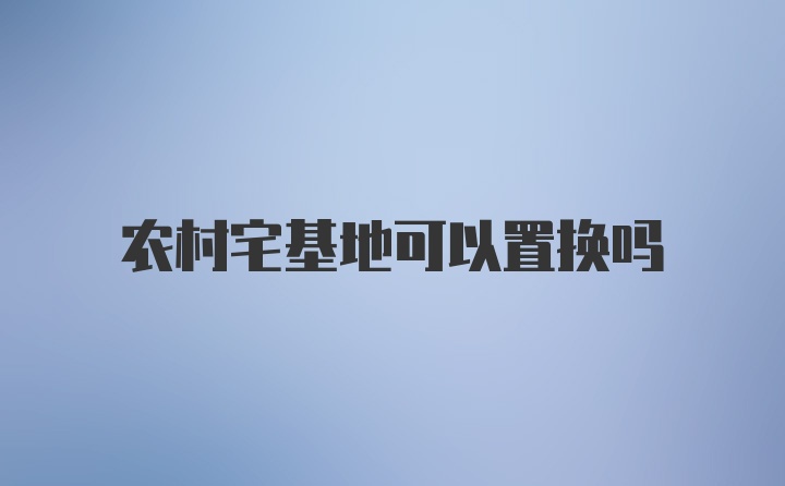 农村宅基地可以置换吗