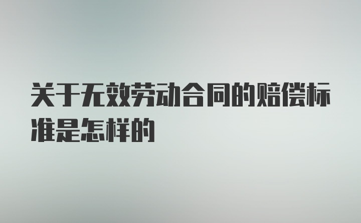 关于无效劳动合同的赔偿标准是怎样的