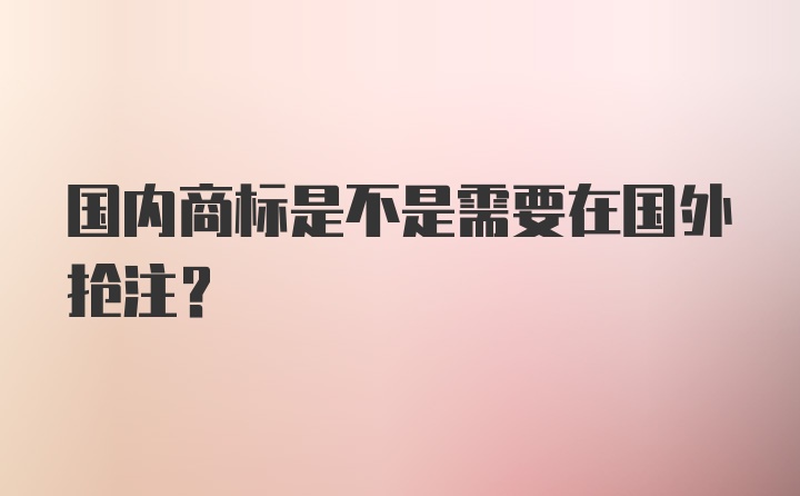 国内商标是不是需要在国外抢注？