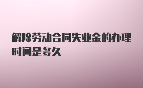 解除劳动合同失业金的办理时间是多久