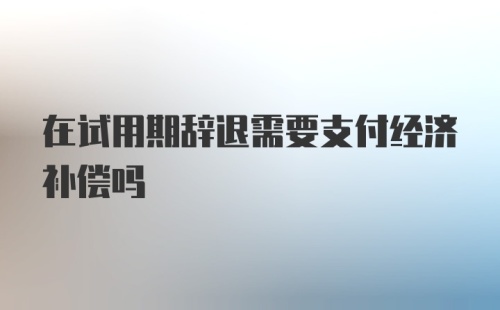 在试用期辞退需要支付经济补偿吗