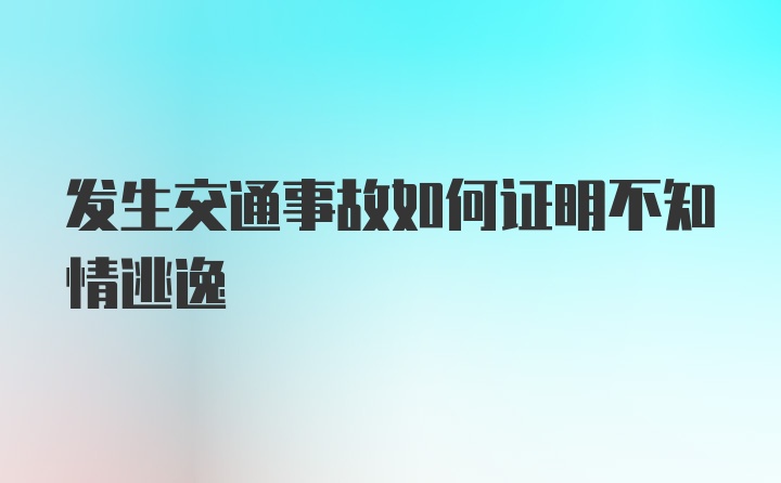 发生交通事故如何证明不知情逃逸