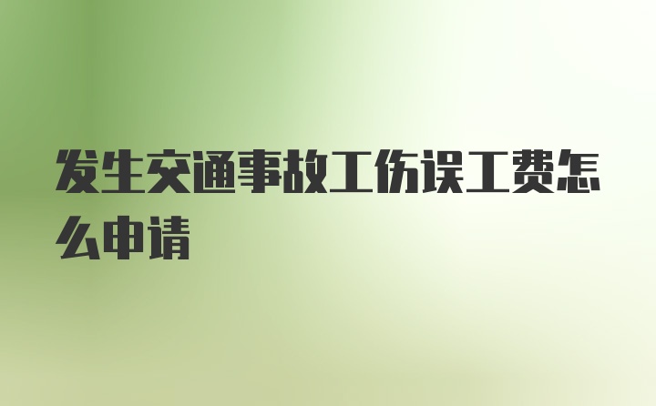 发生交通事故工伤误工费怎么申请