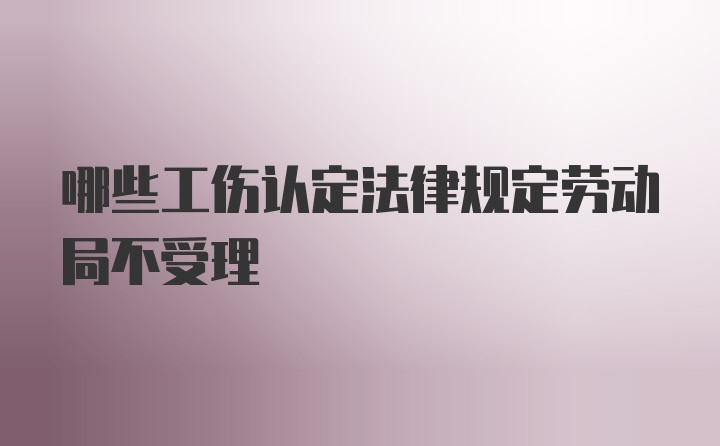 哪些工伤认定法律规定劳动局不受理