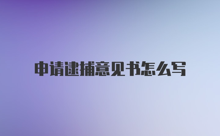 申请逮捕意见书怎么写