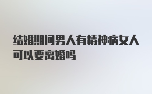 结婚期间男人有精神病女人可以要离婚吗