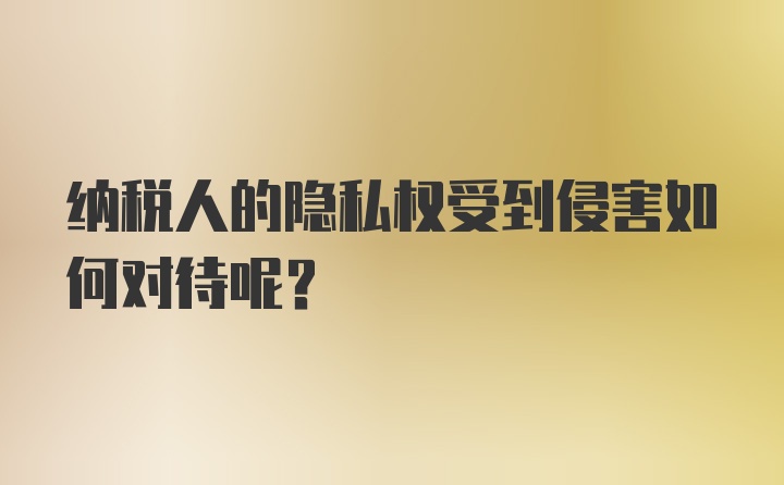 纳税人的隐私权受到侵害如何对待呢？