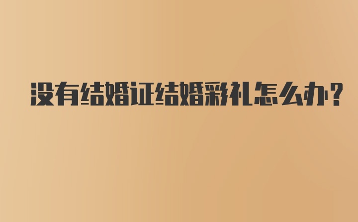 没有结婚证结婚彩礼怎么办？