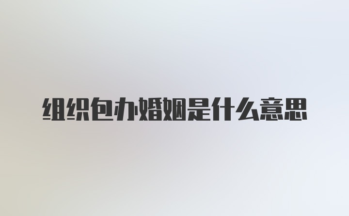 组织包办婚姻是什么意思