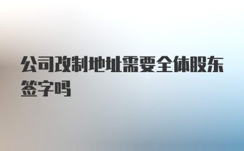 公司改制地址需要全体股东签字吗