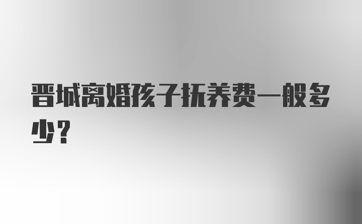 晋城离婚孩子抚养费一般多少？