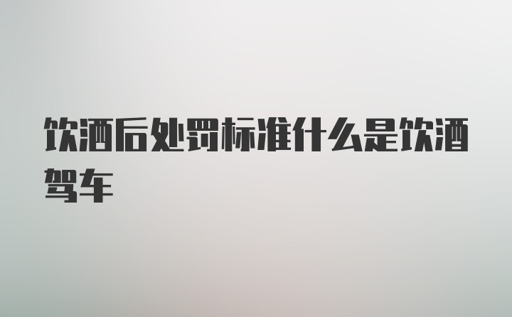 饮洒后处罚标准什么是饮酒驾车