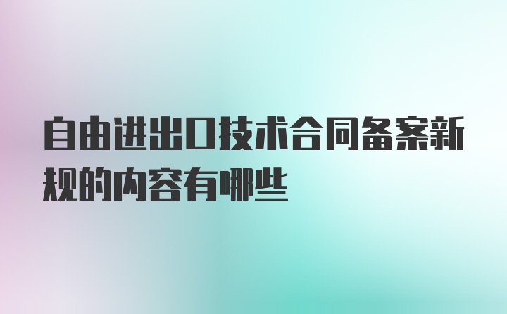 自由进出口技术合同备案新规的内容有哪些