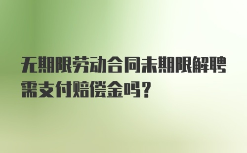 无期限劳动合同未期限解聘需支付赔偿金吗？