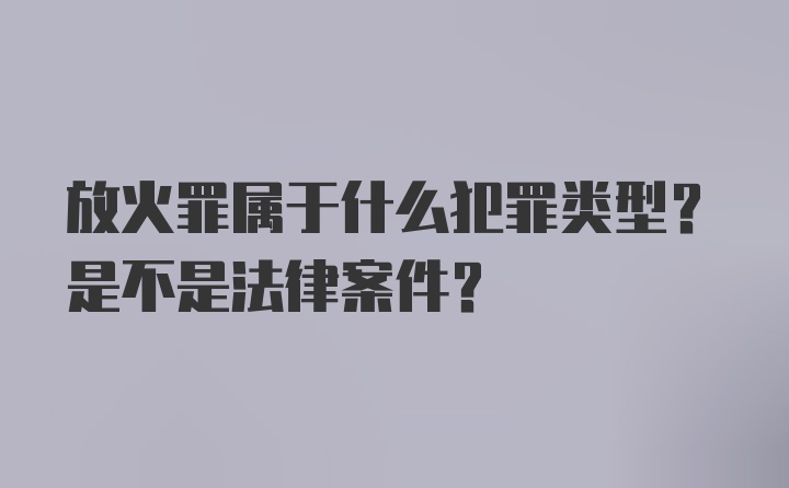 放火罪属于什么犯罪类型？是不是法律案件？