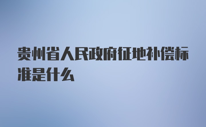 贵州省人民政府征地补偿标准是什么