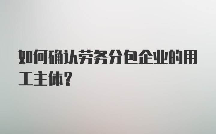 如何确认劳务分包企业的用工主体？