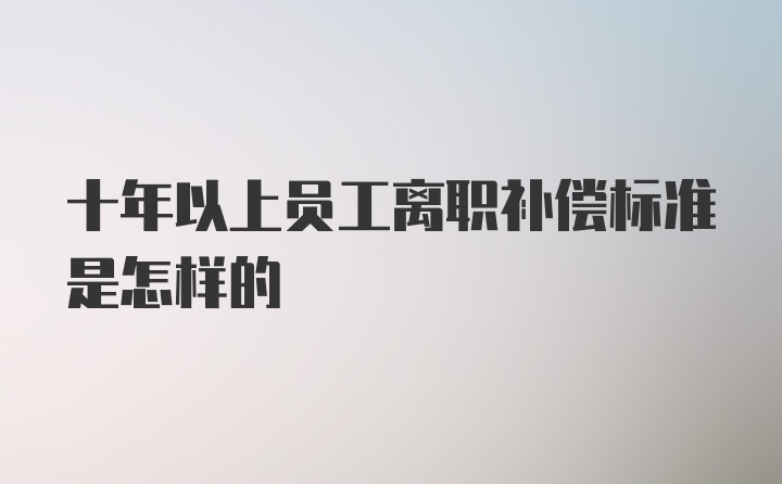 十年以上员工离职补偿标准是怎样的