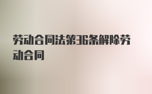 劳动合同法第36条解除劳动合同