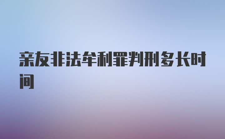 亲友非法牟利罪判刑多长时间