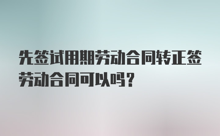 先签试用期劳动合同转正签劳动合同可以吗？