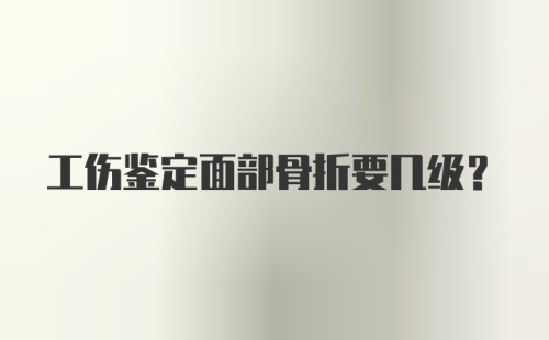 工伤鉴定面部骨折要几级？