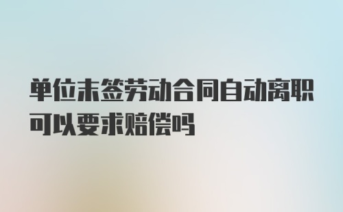 单位末签劳动合同自动离职可以要求赔偿吗