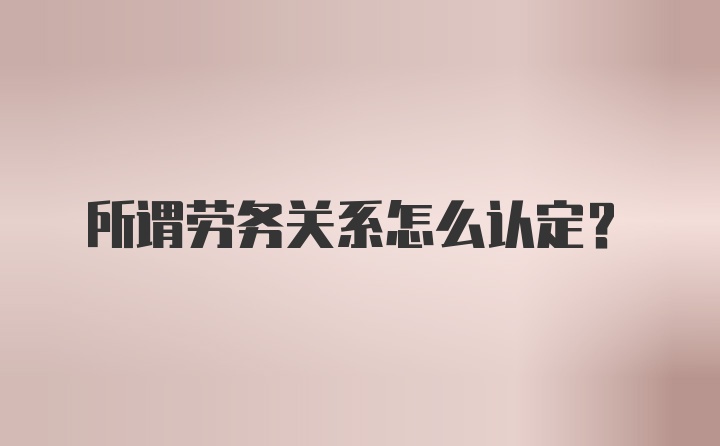 所谓劳务关系怎么认定？