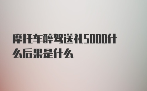 摩托车醉驾送礼5000什么后果是什么