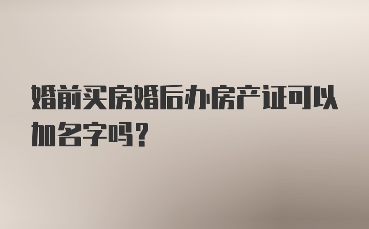 婚前买房婚后办房产证可以加名字吗?