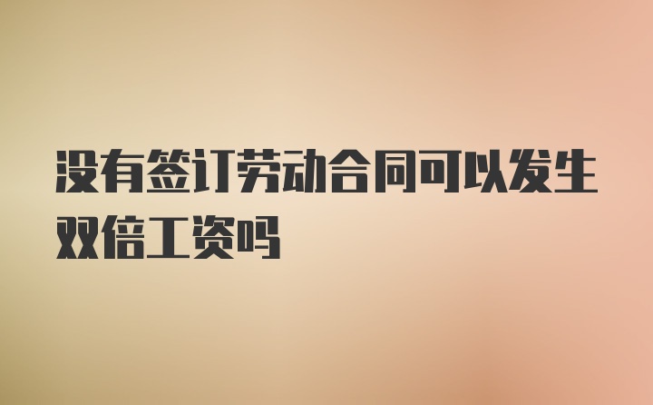 没有签订劳动合同可以发生双倍工资吗