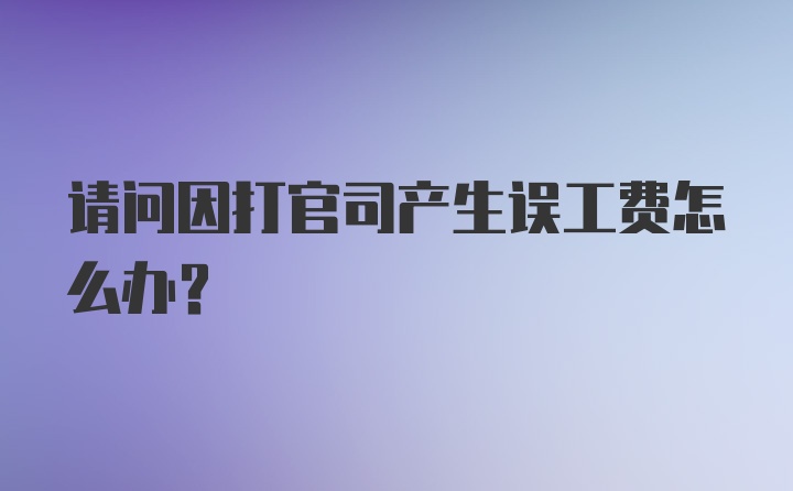 请问因打官司产生误工费怎么办？