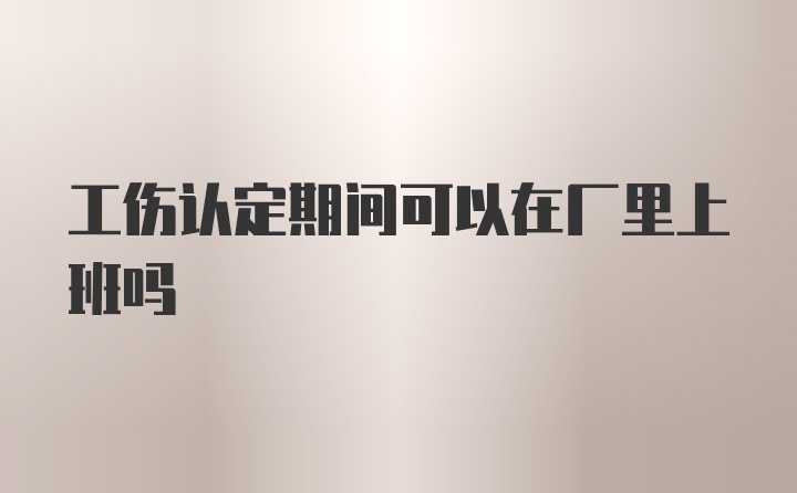 工伤认定期间可以在厂里上班吗