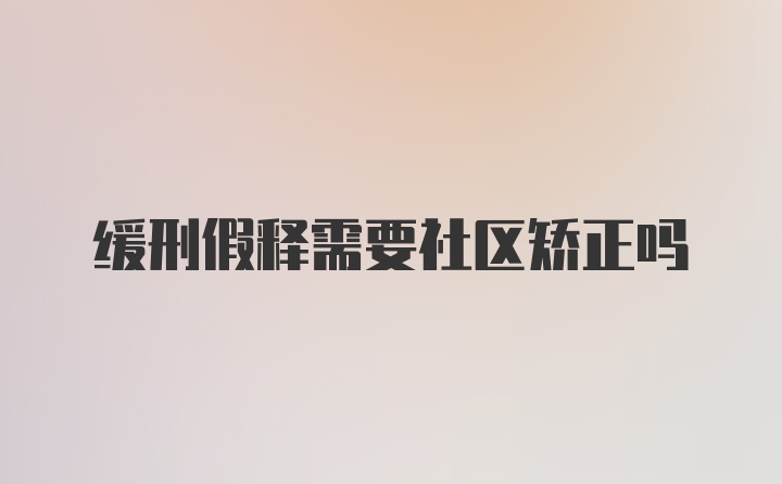 缓刑假释需要社区矫正吗