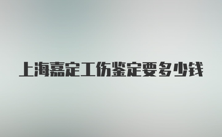 上海嘉定工伤鉴定要多少钱