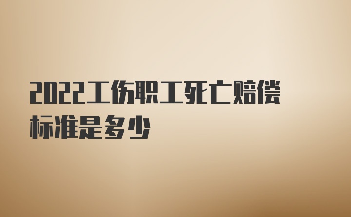 2022工伤职工死亡赔偿标准是多少