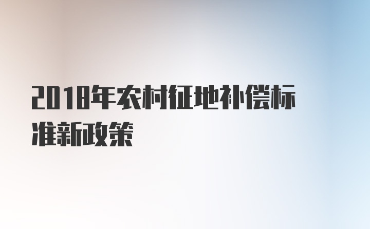 2018年农村征地补偿标准新政策