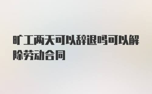 旷工两天可以辞退吗可以解除劳动合同