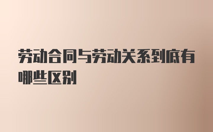 劳动合同与劳动关系到底有哪些区别